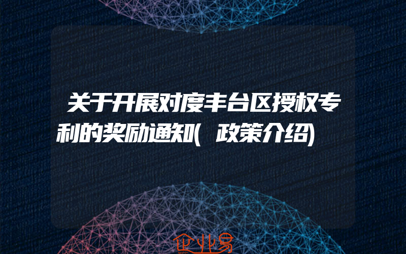 关于开展对度丰台区授权专利的奖励通知(政策介绍)