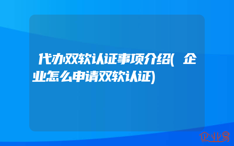 代办双软认证事项介绍(企业怎么申请双软认证)