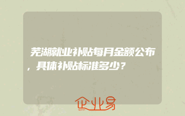 芜湖就业补贴每月金额公布，具体补贴标准多少？