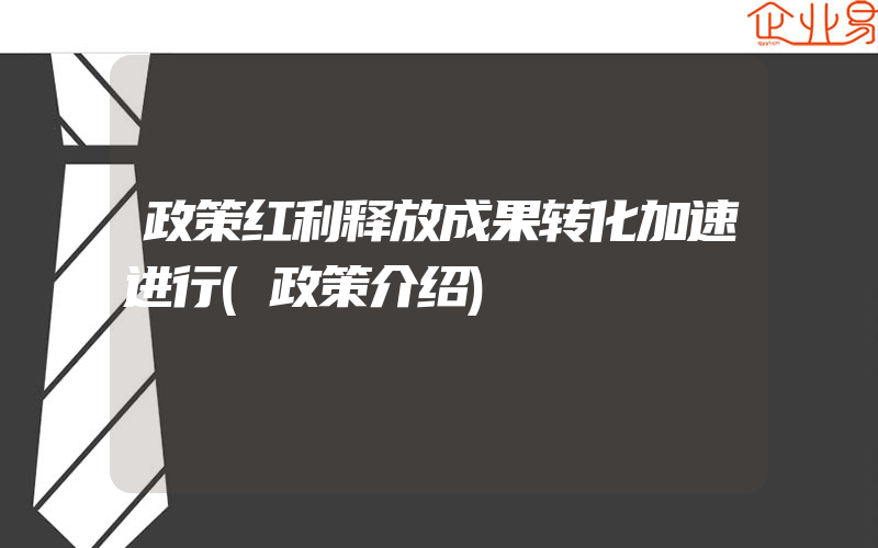 政策红利释放成果转化加速进行(政策介绍)