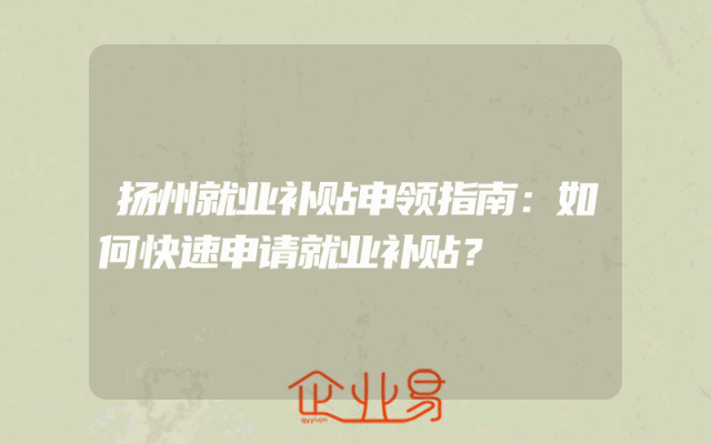 扬州就业补贴申领指南：如何快速申请就业补贴？