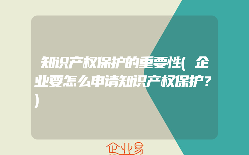 知识产权保护的重要性(企业要怎么申请知识产权保护？)