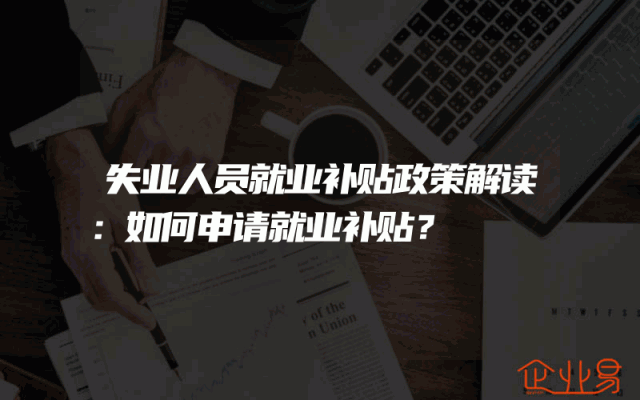 失业人员就业补贴政策解读：如何申请就业补贴？