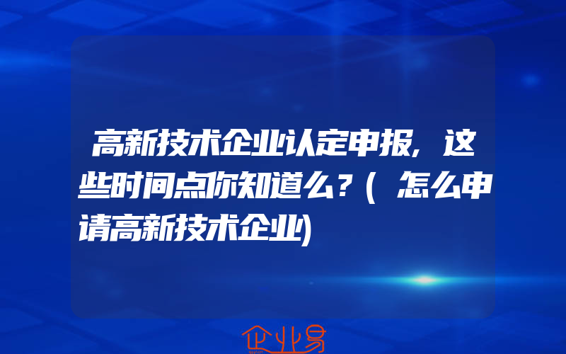 高新技术企业认定申报,这些时间点你知道么？(怎么申请高新技术企业)