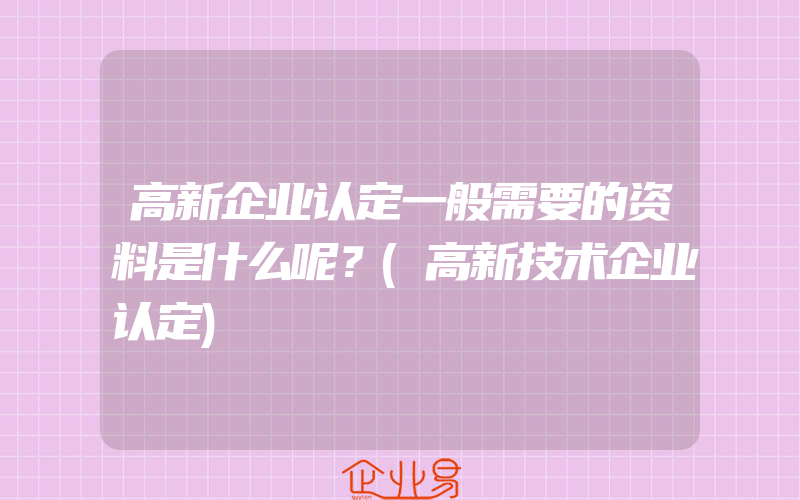 高新企业认定一般需要的资料是什么呢？(高新技术企业认定)