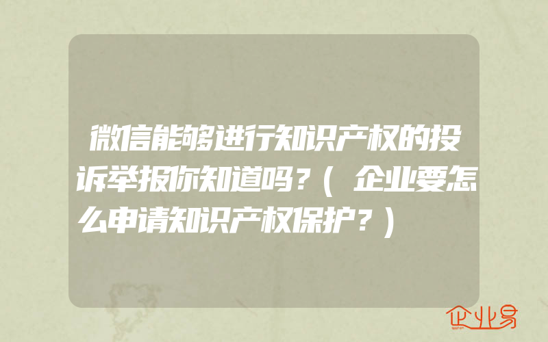 微信能够进行知识产权的投诉举报你知道吗？(企业要怎么申请知识产权保护？)