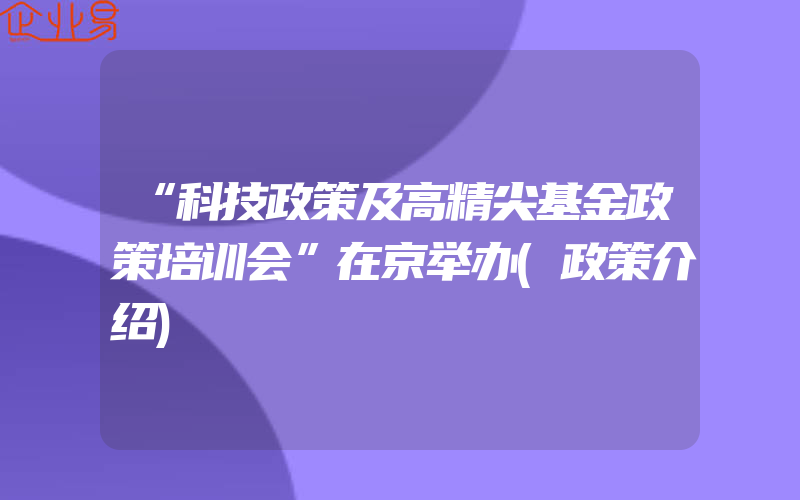 “科技政策及高精尖基金政策培训会”在京举办(政策介绍)