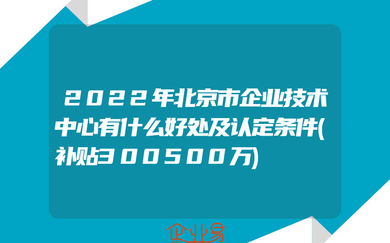 2022年北京市企业技术中心有什么好处及认定条件(补贴300500万)