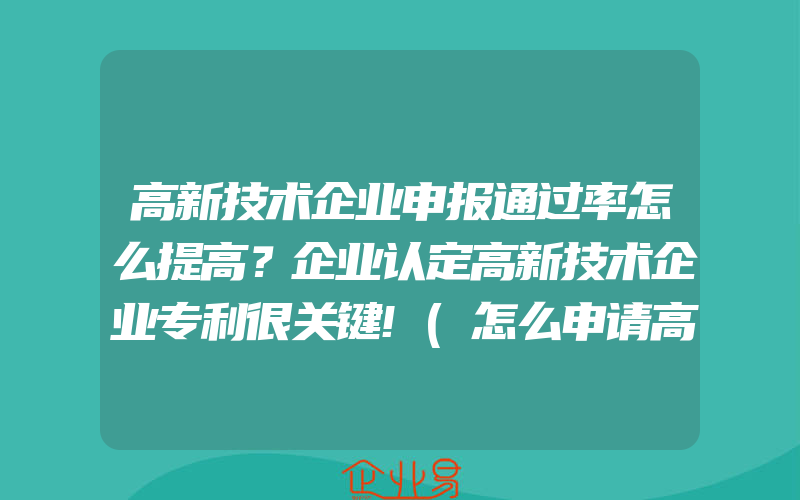 高新技术企业申报通过率怎么提高？企业认定高新技术企业专利很关键!(怎么申请高新技术企业)