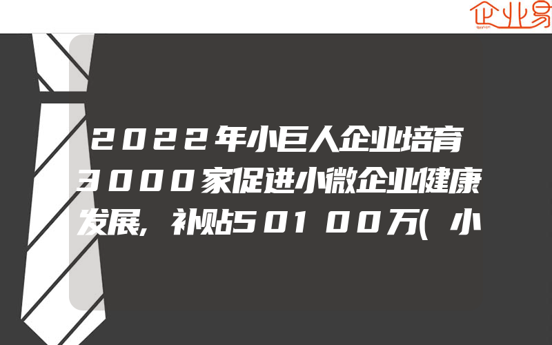 2022年小巨人企业培育3000家促进小微企业健康发展,补贴50100万(小微企业注意事项)