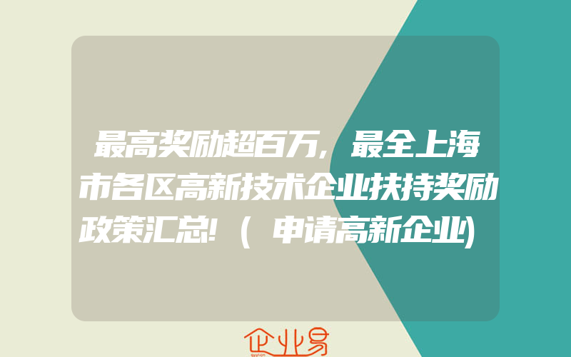 最高奖励超百万,最全上海市各区高新技术企业扶持奖励政策汇总!(申请高新企业)