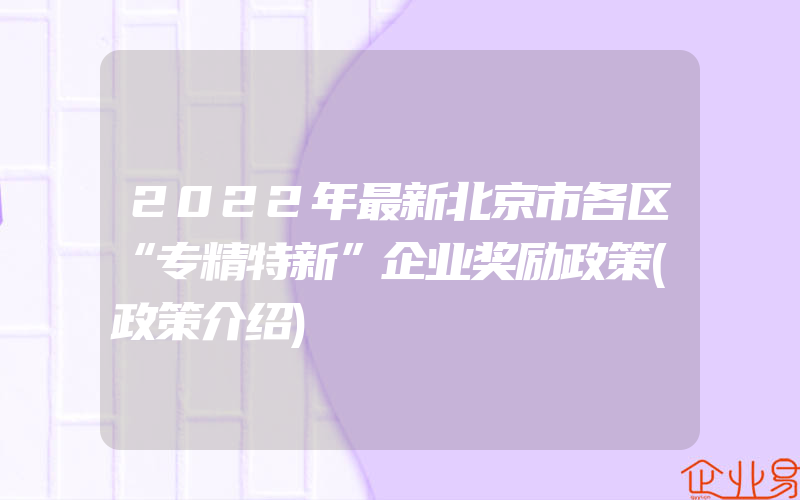 2022年最新北京市各区“专精特新”企业奖励政策(政策介绍)