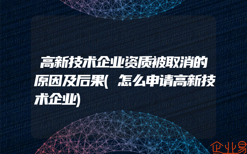 高新技术企业资质被取消的原因及后果(怎么申请高新技术企业)