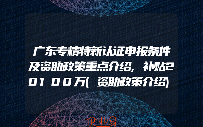 广东专精特新认证申报条件及资助政策重点介绍,补贴20100万(资助政策介绍)