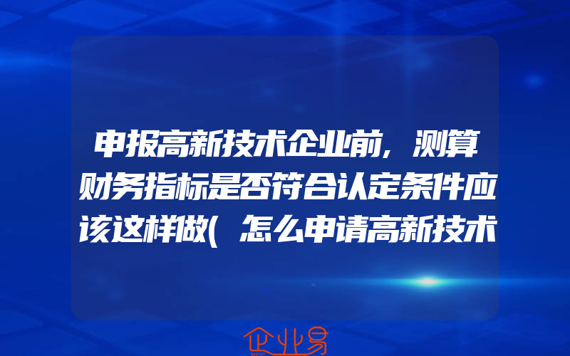 申报高新技术企业前,测算财务指标是否符合认定条件应该这样做(怎么申请高新技术企业)