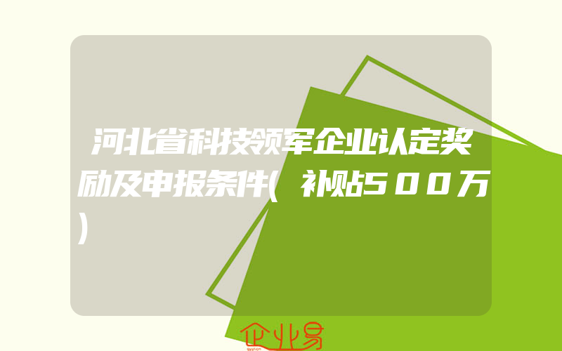 河北省科技领军企业认定奖励及申报条件(补贴500万)