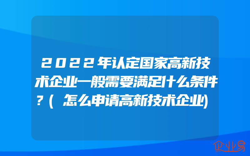 2022年认定国家高新技术企业一般需要满足什么条件？(怎么申请高新技术企业)