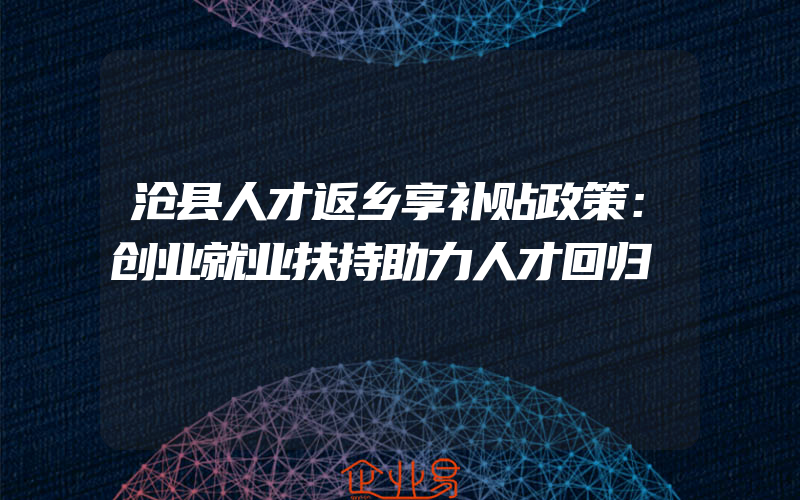 沧县人才返乡享补贴政策：创业就业扶持助力人才回归