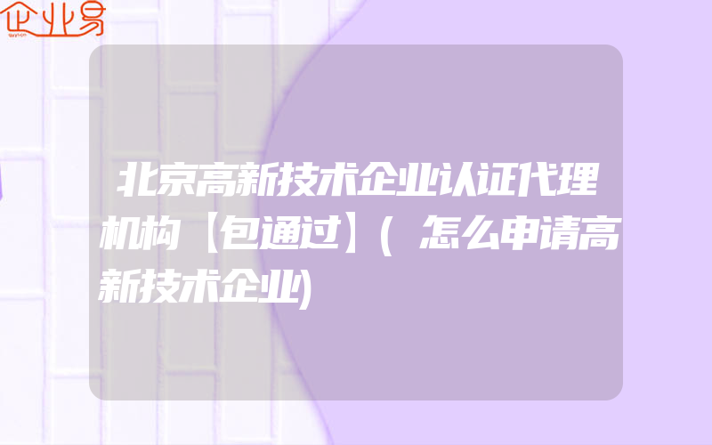 北京高新技术企业认证代理机构【包通过】(怎么申请高新技术企业)