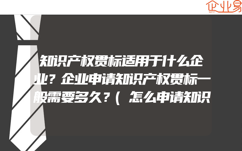 知识产权贯标适用于什么企业？企业申请知识产权贯标一般需要多久？(怎么申请知识产权贯标)