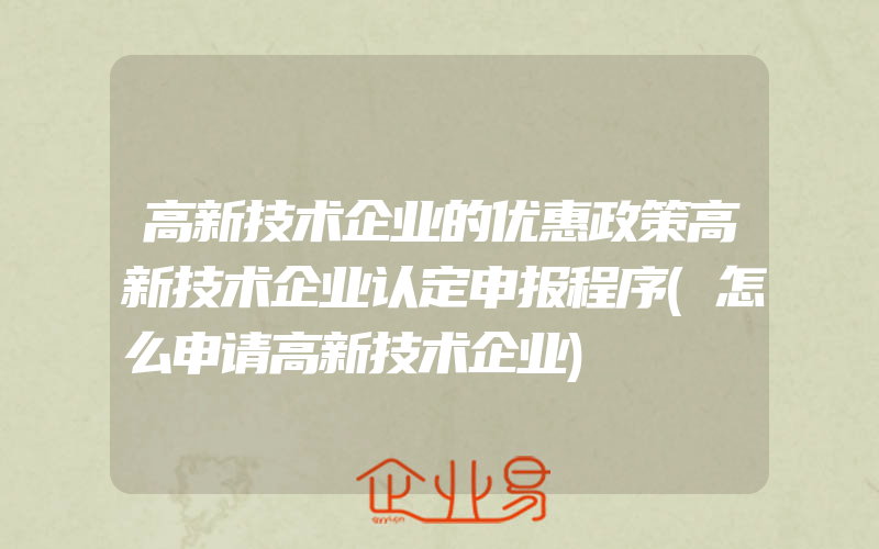 高新技术企业的优惠政策高新技术企业认定申报程序(怎么申请高新技术企业)