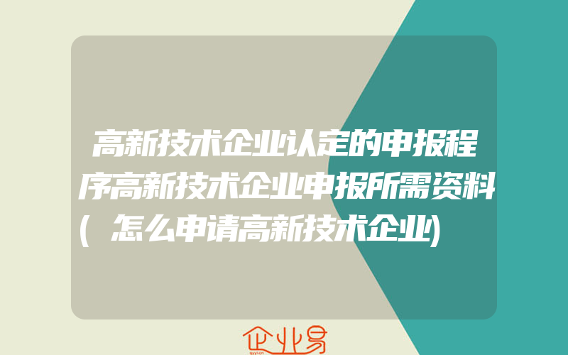 高新技术企业认定的申报程序高新技术企业申报所需资料(怎么申请高新技术企业)