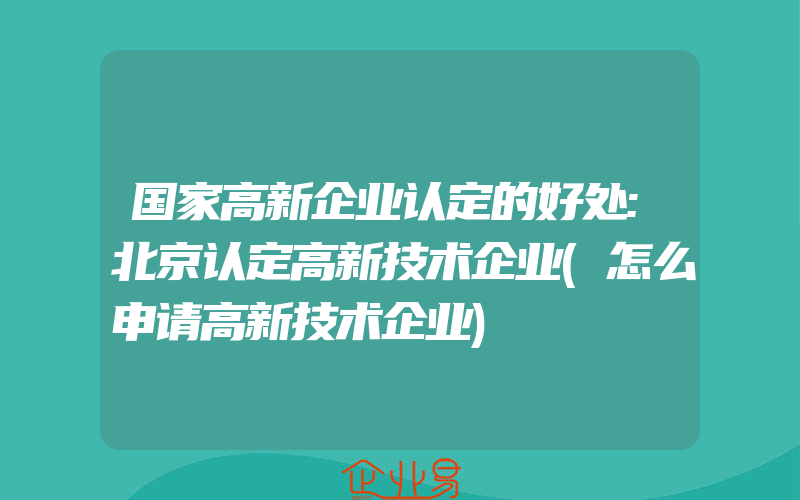 国家高新企业认定的好处:北京认定高新技术企业(怎么申请高新技术企业)