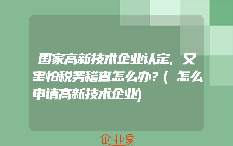 国家高新技术企业认定,又害怕税务稽查怎么办？(怎么申请高新技术企业)