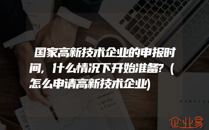 国家高新技术企业的申报时间,什么情况下开始准备?(怎么申请高新技术企业)