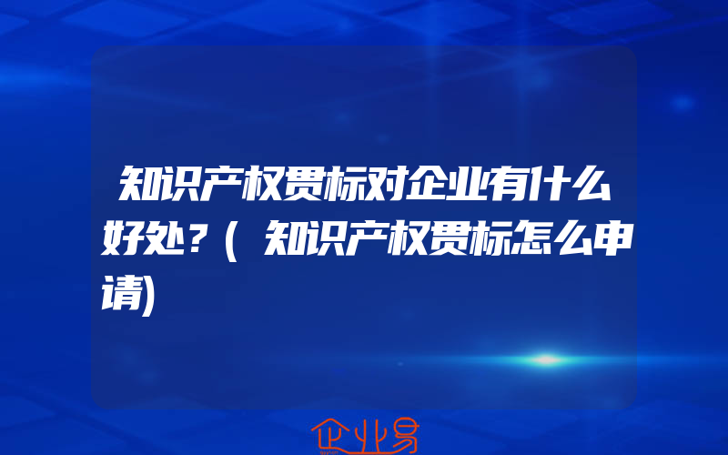 知识产权贯标对企业有什么好处？(知识产权贯标怎么申请)