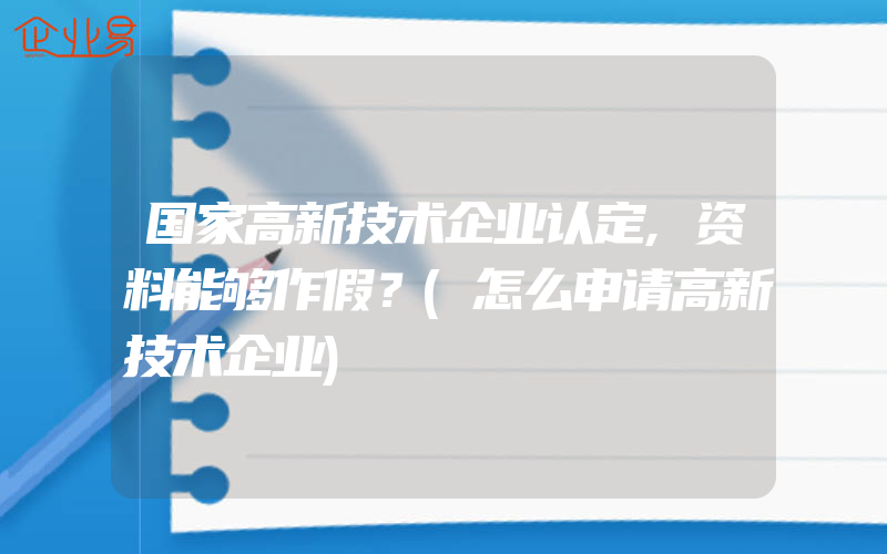 国家高新技术企业认定,资料能够作假？(怎么申请高新技术企业)