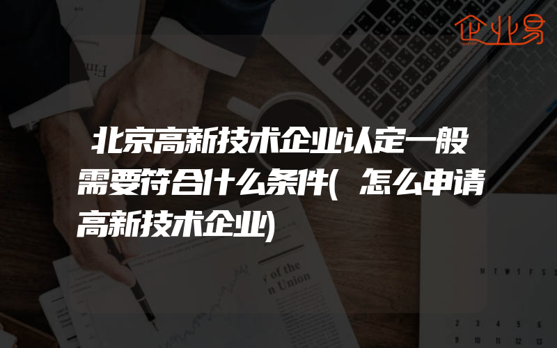 北京高新技术企业认定一般需要符合什么条件(怎么申请高新技术企业)