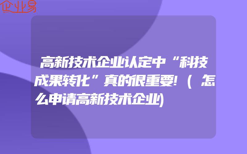 高新技术企业认定中“科技成果转化”真的很重要!(怎么申请高新技术企业)