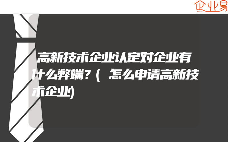 高新技术企业认定对企业有什么弊端？(怎么申请高新技术企业)