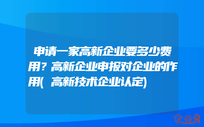 申请一家高新企业要多少费用？高新企业申报对企业的作用(高新技术企业认定)