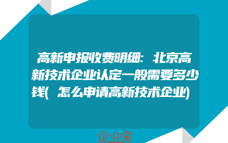 高新申报收费明细:北京高新技术企业认定一般需要多少钱(怎么申请高新技术企业)