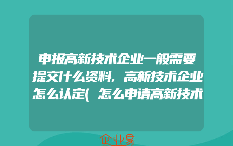 申报高新技术企业一般需要提交什么资料,高新技术企业怎么认定(怎么申请高新技术企业)