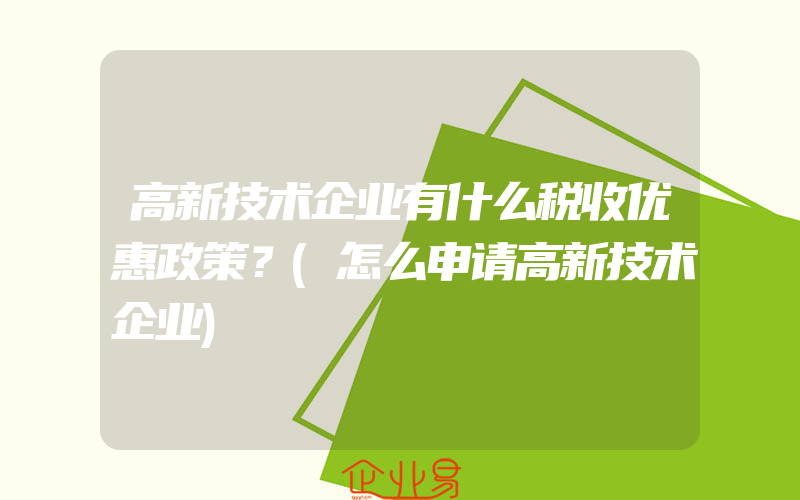 高新技术企业有什么税收优惠政策？(怎么申请高新技术企业)