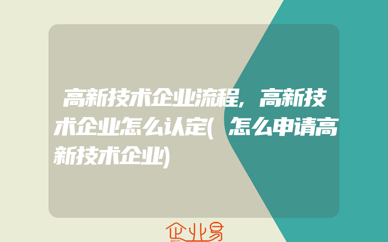 高新技术企业流程,高新技术企业怎么认定(怎么申请高新技术企业)