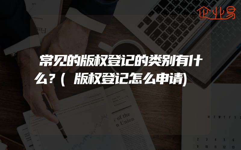 常见的版权登记的类别有什么？(版权登记怎么申请)