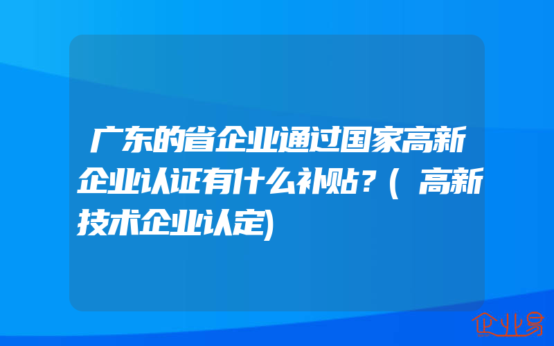 广东的省企业通过国家高新企业认证有什么补贴？(高新技术企业认定)