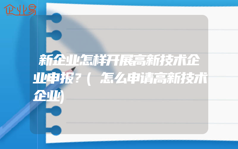 新企业怎样开展高新技术企业申报？(怎么申请高新技术企业)