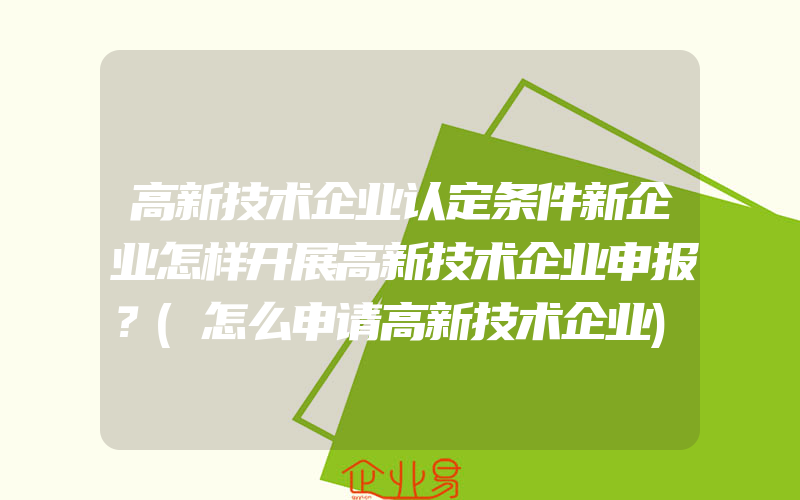 高新技术企业认定条件新企业怎样开展高新技术企业申报？(怎么申请高新技术企业)