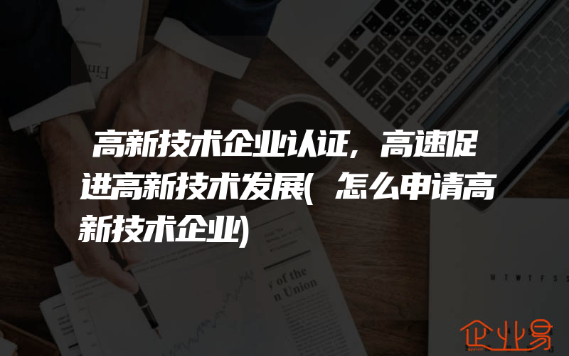 高新技术企业认证,高速促进高新技术发展(怎么申请高新技术企业)