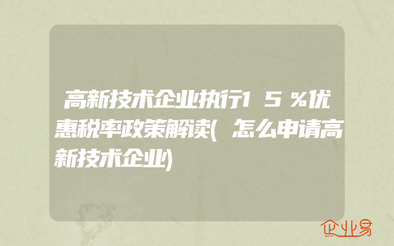 高新技术企业执行15％优惠税率政策解读(怎么申请高新技术企业)