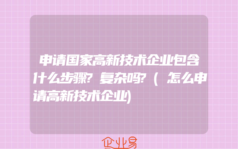 申请国家高新技术企业包含什么步骤?复杂吗?(怎么申请高新技术企业)