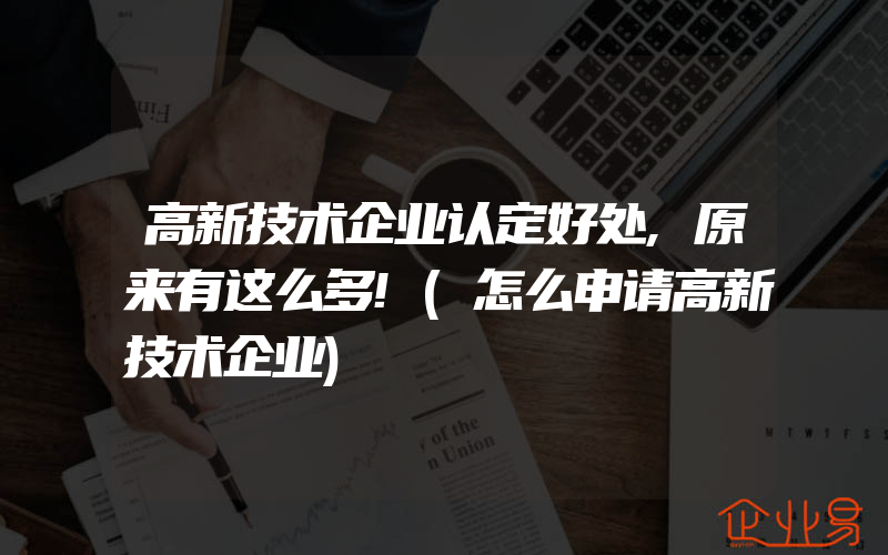 高新技术企业认定好处,原来有这么多!(怎么申请高新技术企业)