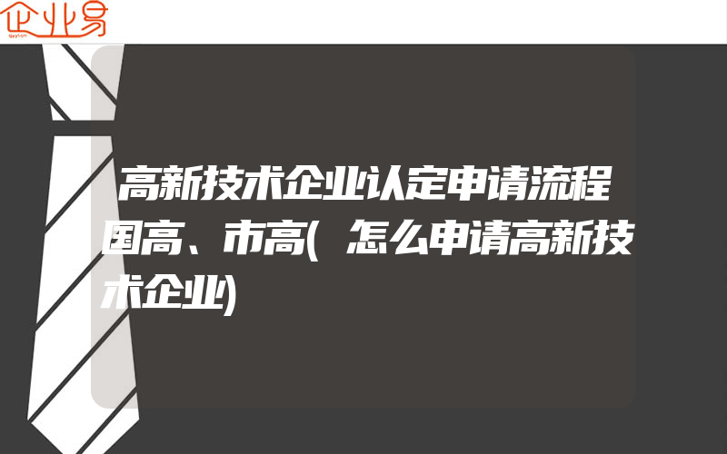 高新技术企业认定申请流程国高、市高(怎么申请高新技术企业)