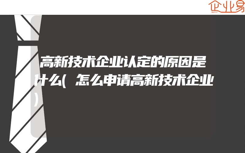 高新技术企业认定的原因是什么(怎么申请高新技术企业)