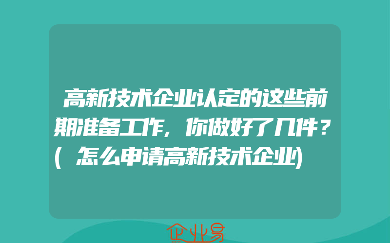 高新技术企业认定的这些前期准备工作,你做好了几件？(怎么申请高新技术企业)